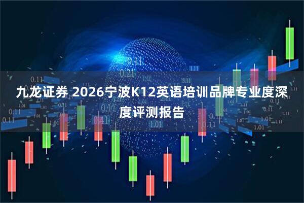 九龙证券 2026宁波K12英语培训品牌专业度深度评测报告