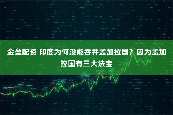 金垒配资 印度为何没能吞并孟加拉国？因为孟加拉国有三大法宝