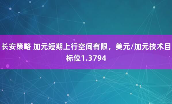 长安策略 加元短期上行空间有限，美元/加元技术目标位1.3794