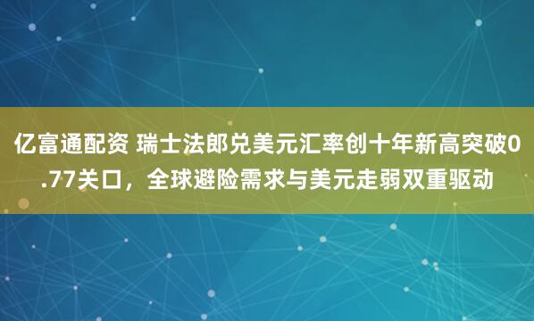 亿富通配资 瑞士法郎兑美元汇率创十年新高突破0.77关口，全球避险需求与美元走弱双重驱动