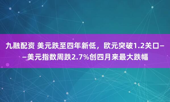 九融配资 美元跌至四年新低，欧元突破1.2关口——美元指数周跌2.7%创四月来最大跌幅