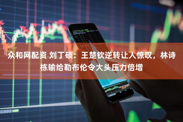 众和网配资 刘丁硕：王楚钦逆转让人惊叹，林诗栋输给勒布伦令大头压力倍增