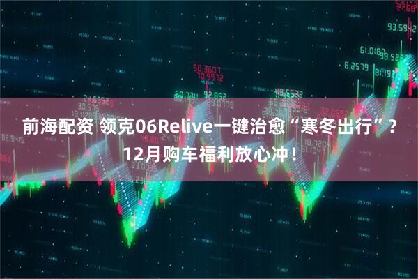 前海配资 领克06Relive一键治愈“寒冬出行”？12月购车福利放心冲！