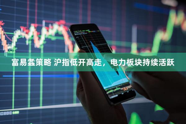 富易螽策略 沪指低开高走，电力板块持续活跃