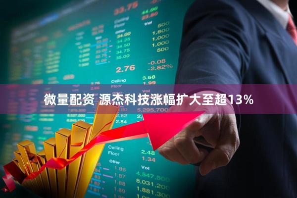 微量配资 源杰科技涨幅扩大至超13%
