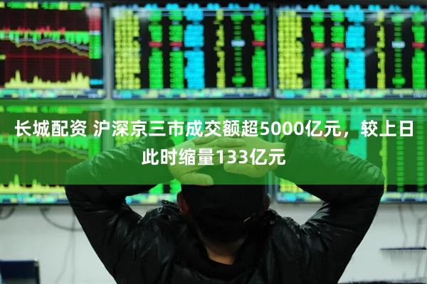 长城配资 沪深京三市成交额超5000亿元，较上日此时缩量133亿元